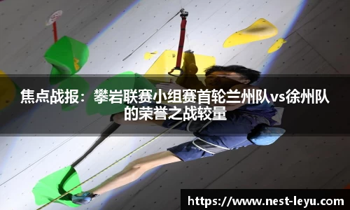 焦点战报:攀岩联赛小组赛首轮兰州队vs徐州队的荣誉之战较量