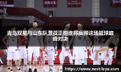 青岛双星与山东队激战正酣谁将赢得这场篮球巅峰对决